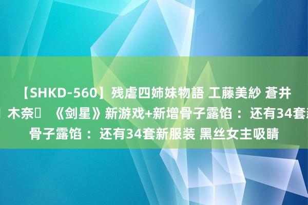 【SHKD-560】残虐四姉妹物語 工藤美紗 蒼井さくら 中谷美結 佐々木奈々 《剑星》新游戏+新增骨子露馅 ：还有34套新服装 黑丝女主吸睛