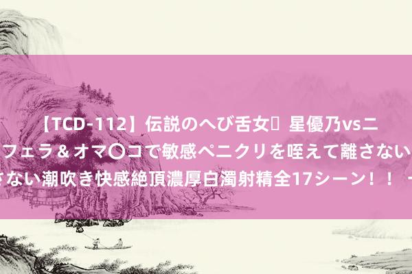 【TCD-112】伝説のへび舌女・星優乃vsニューハーフ4時間 最高のフェラ＆オマ〇コで敏感ペニクリを咥えて離さない潮吹き快感絶頂濃厚白濁射精全17シーン！！ 一日食三枣终身不显老