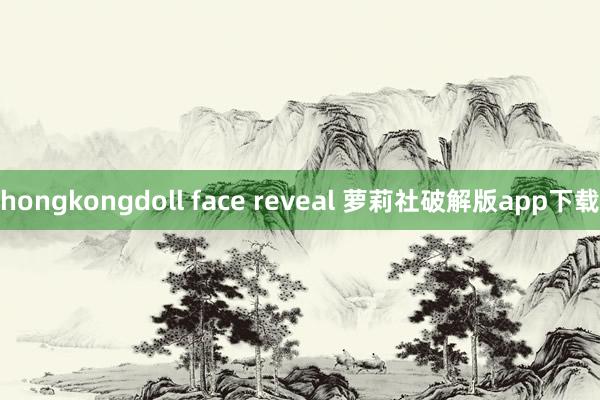 hongkongdoll face reveal 萝莉社破解版app下载