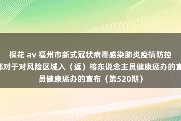 探花 av 福州市新式冠状病毒感染肺炎疫情防控责任济急率领部对于对风险区域入（返）榕东说念主员健康惩办的宣布（第520期）