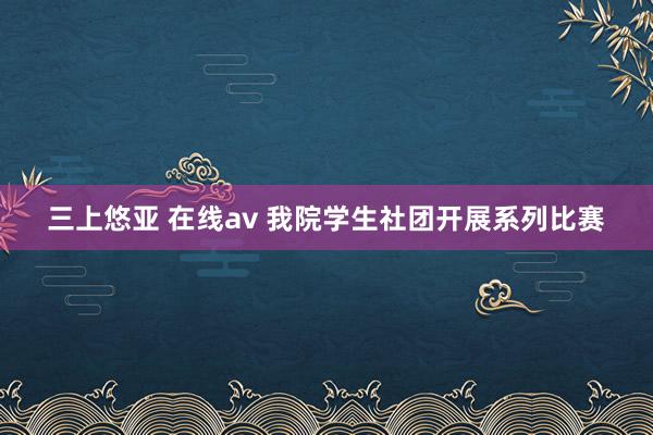 三上悠亚 在线av 我院学生社团开展系列比赛