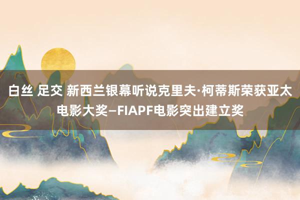 白丝 足交 新西兰银幕听说克里夫·柯蒂斯荣获亚太电影大奖—F