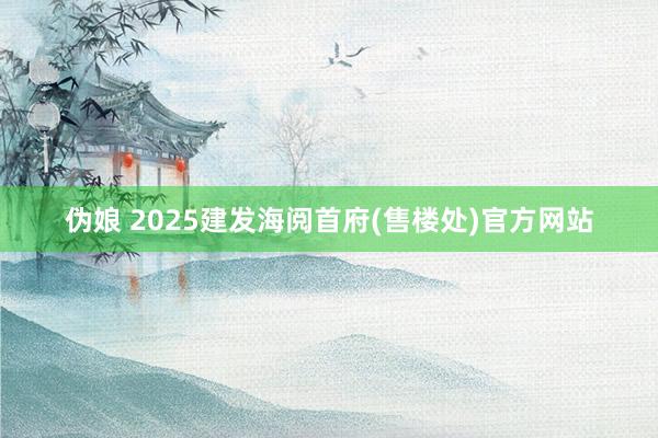 伪娘 2025建发海阅首府(售楼处)官方网站