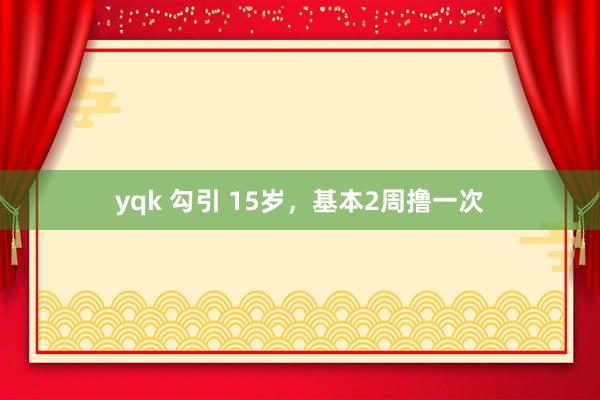 yqk 勾引 15岁，基本2周撸一次